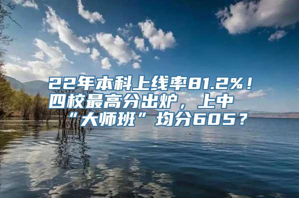 22年本科上线率81.2%！四校最高分出炉，上中“大师班”均分605？