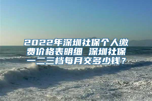 2022年深圳社保个人缴费价格表明细 深圳社保一二三档每月交多少钱？