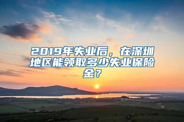 2019年失业后，在深圳地区能领取多少失业保险金？