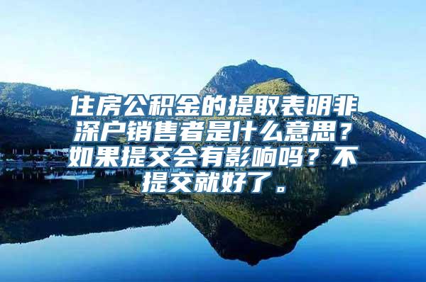 住房公积金的提取表明非深户销售者是什么意思？如果提交会有影响吗？不提交就好了。