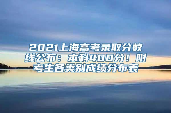 2021上海高考录取分数线公布：本科400分！附考生各类别成绩分布表