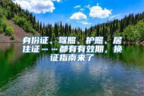 身份证、驾照、护照、居住证……都有有效期，换证指南来了