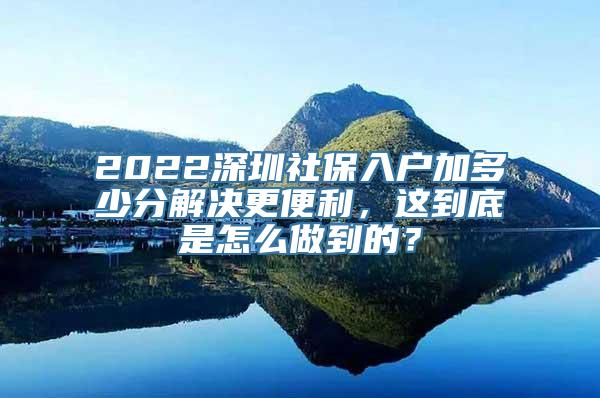 2022深圳社保入户加多少分解决更便利，这到底是怎么做到的？