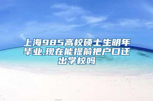 上海985高校硕士生明年毕业,现在能提前把户口迁出学校吗