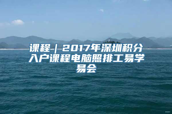 课程｜2017年深圳积分入户课程电脑照排工易学易会