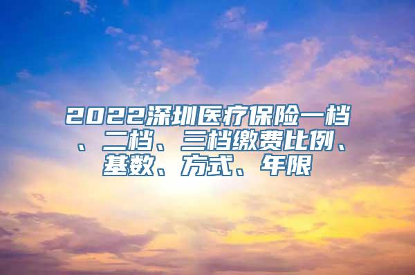 2022深圳医疗保险一档、二档、三档缴费比例、基数、方式、年限