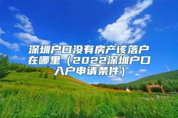 深圳户口没有房产该落户在哪里（2022深圳户口入户申请条件）