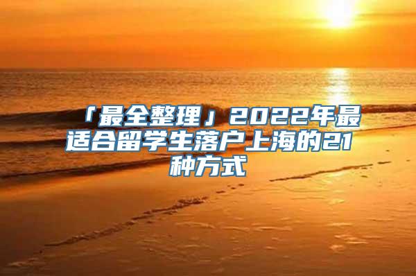 「最全整理」2022年最适合留学生落户上海的21种方式