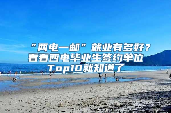 “两电一邮”就业有多好？看看西电毕业生签约单位Top10就知道了