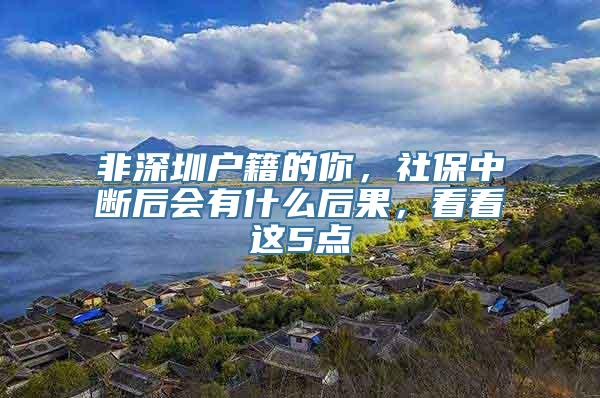 非深圳户籍的你，社保中断后会有什么后果，看看这5点