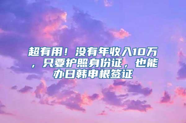 超有用！没有年收入10万，只要护照身份证，也能办日韩申根签证