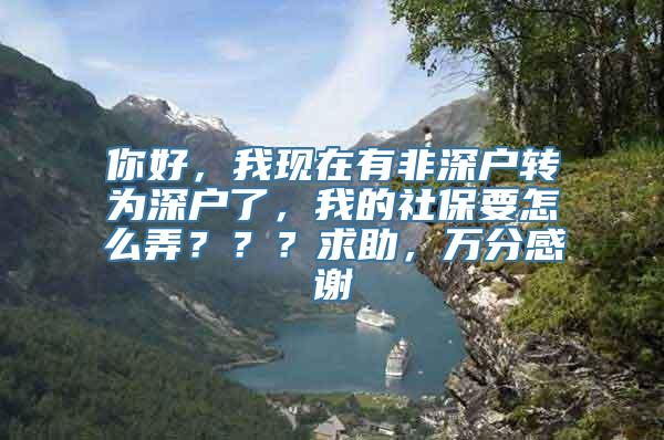 你好，我现在有非深户转为深户了，我的社保要怎么弄？？？求助，万分感谢