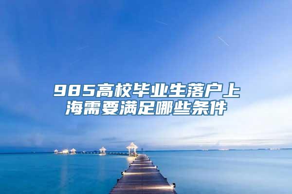 985高校毕业生落户上海需要满足哪些条件