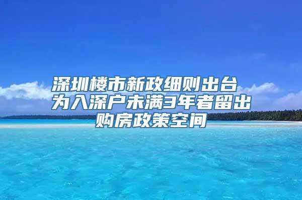 深圳楼市新政细则出台 为入深户未满3年者留出购房政策空间