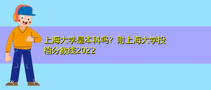 上海大学是本科吗？附上海大学投档分数线2022