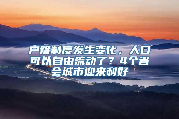 户籍制度发生变化，人口可以自由流动了？4个省会城市迎来利好