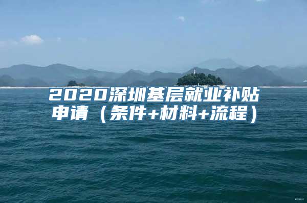 2020深圳基层就业补贴申请（条件+材料+流程）