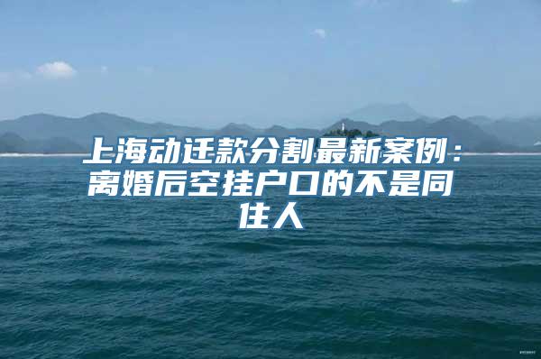 上海动迁款分割最新案例：离婚后空挂户口的不是同住人