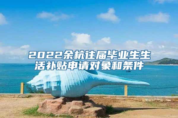 2022余杭往届毕业生生活补贴申请对象和条件