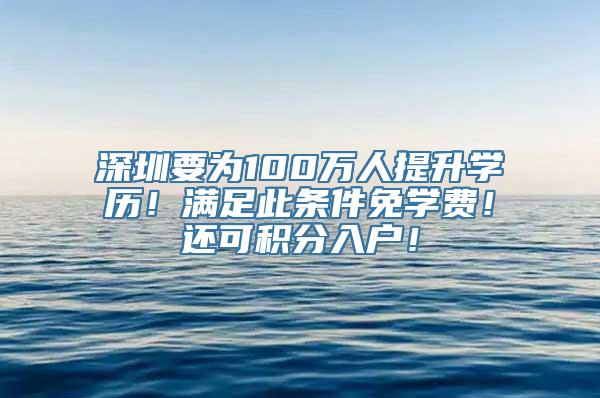 深圳要为100万人提升学历！满足此条件免学费！还可积分入户！