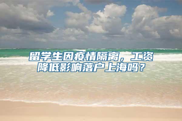 留学生因疫情隔离，工资降低影响落户上海吗？