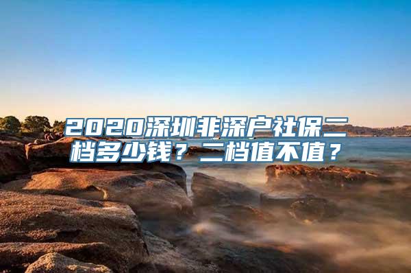 2020深圳非深户社保二档多少钱？二档值不值？