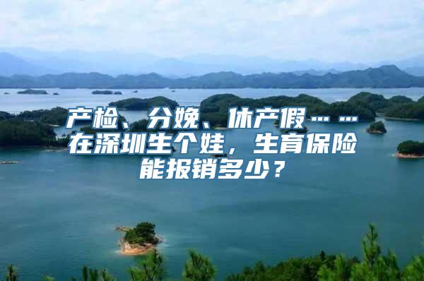 产检、分娩、休产假……在深圳生个娃，生育保险能报销多少？