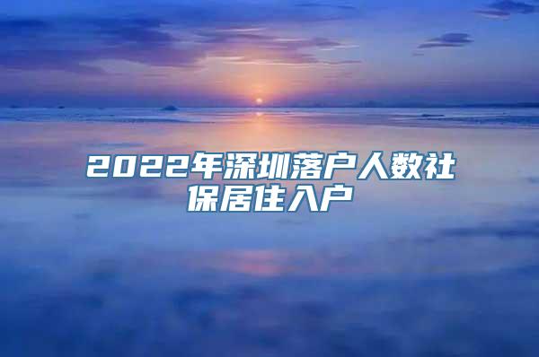 2022年深圳落户人数社保居住入户