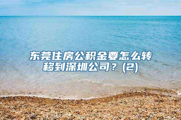 东莞住房公积金要怎么转移到深圳公司？(2)