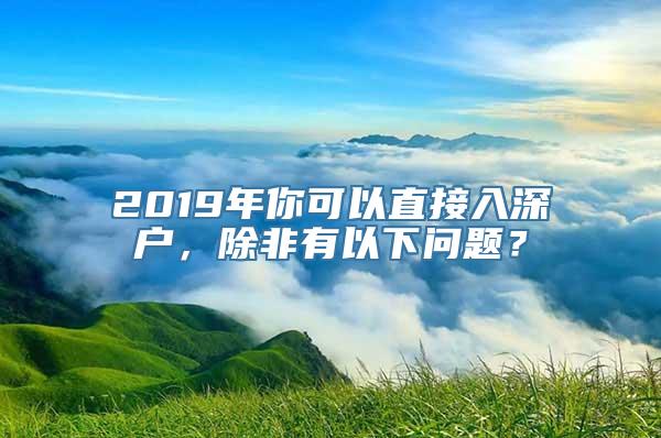 2019年你可以直接入深户，除非有以下问题？