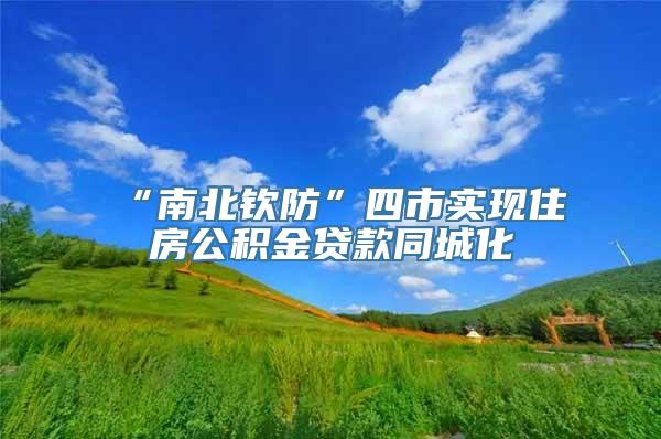 “南北钦防”四市实现住房公积金贷款同城化