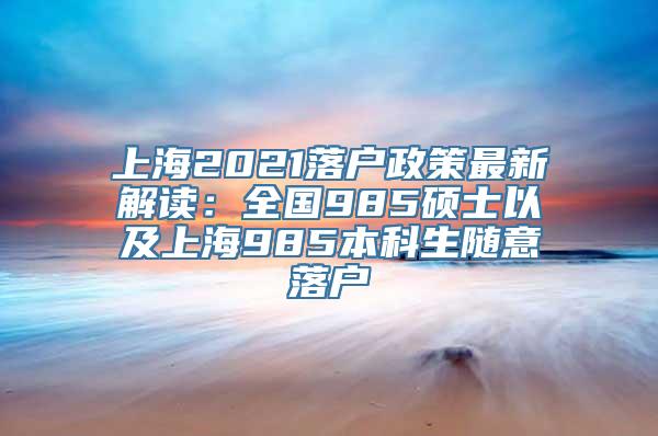 上海2021落户政策最新解读：全国985硕士以及上海985本科生随意落户