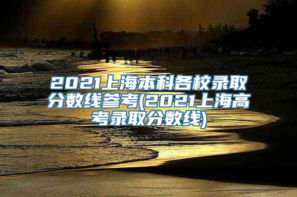 2021上海本科各校录取分数线参考(2021上海高考录取分数线)