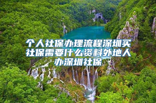 个人社保办理流程深圳买社保需要什么资料外地人办深圳社保