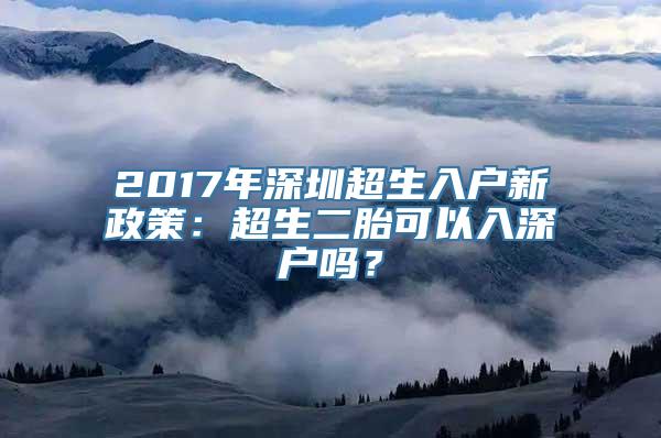 2017年深圳超生入户新政策：超生二胎可以入深户吗？