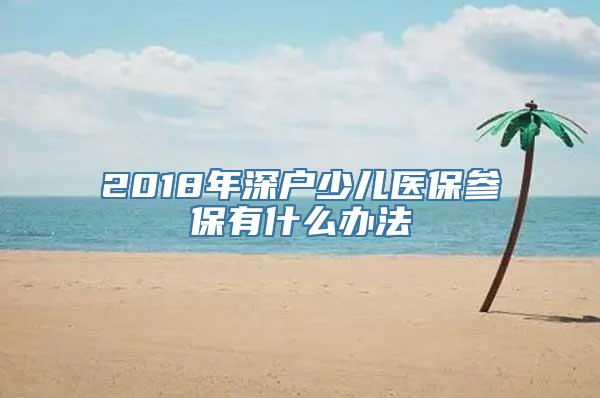 2018年深户少儿医保参保有什么办法