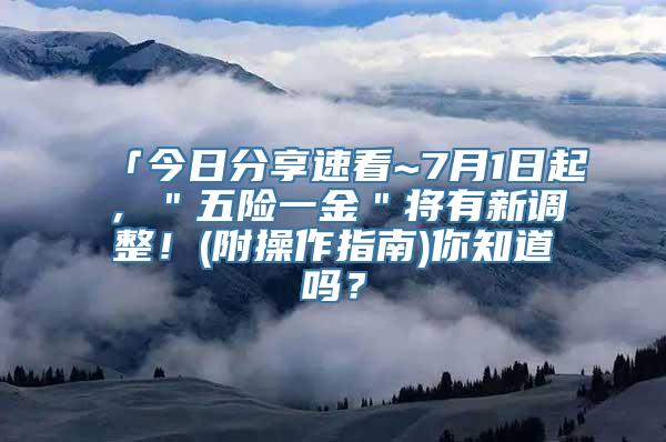 「今日分享速看~7月1日起，＂五险一金＂将有新调整！(附操作指南)你知道吗？