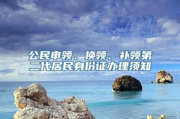 公民申领、换领、补领第二代居民身份证办理须知