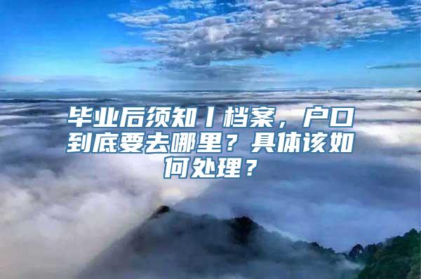 毕业后须知丨档案，户口到底要去哪里？具体该如何处理？