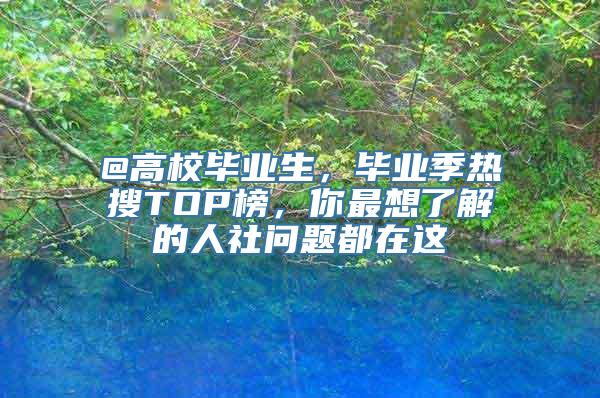 @高校毕业生，毕业季热搜TOP榜，你最想了解的人社问题都在这