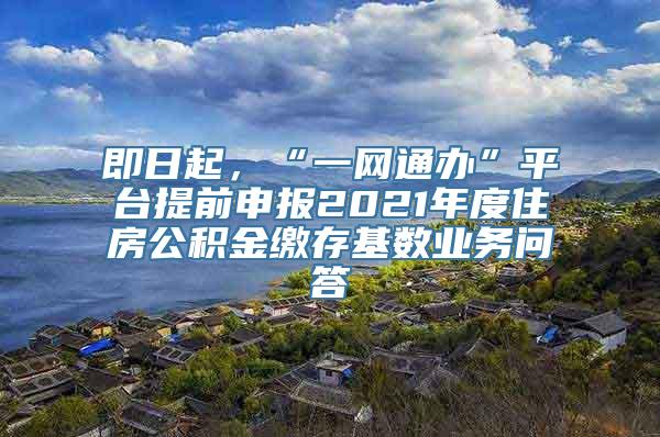 即日起，“一网通办”平台提前申报2021年度住房公积金缴存基数业务问答