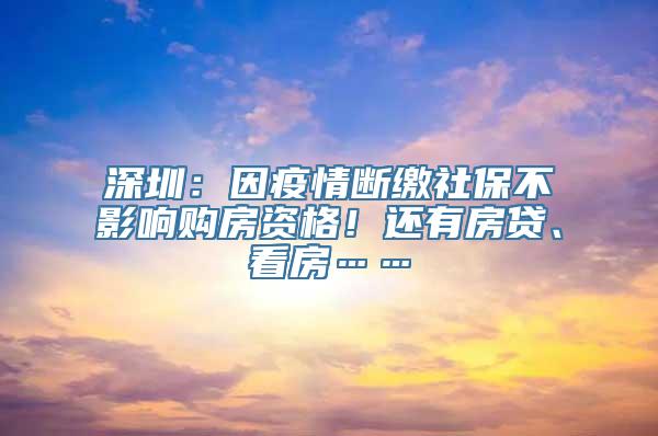 深圳：因疫情断缴社保不影响购房资格！还有房贷、看房……