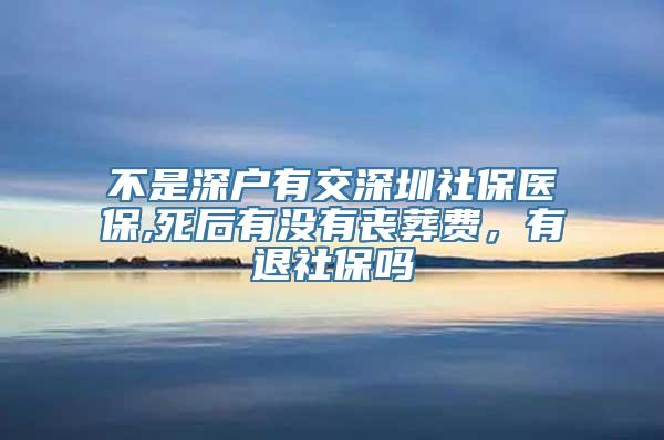 不是深户有交深圳社保医保,死后有没有丧葬费，有退社保吗