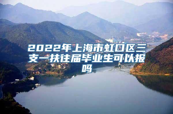 2022年上海市虹口区三支一扶往届毕业生可以报吗