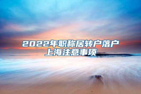 2022年职称居转户落户上海注意事项