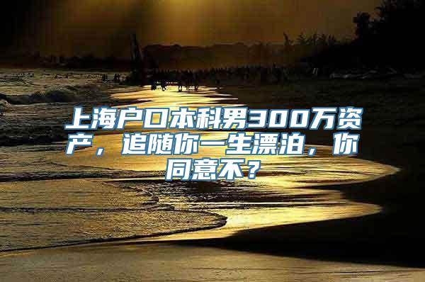 上海户口本科男300万资产，追随你一生漂泊，你同意不？