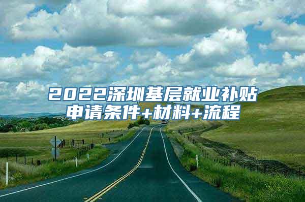 2022深圳基层就业补贴申请条件+材料+流程