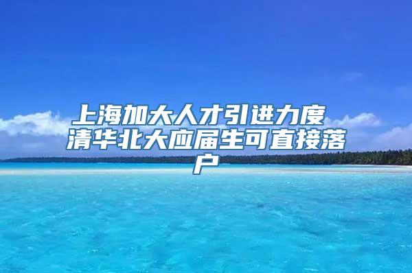 上海加大人才引进力度 清华北大应届生可直接落户