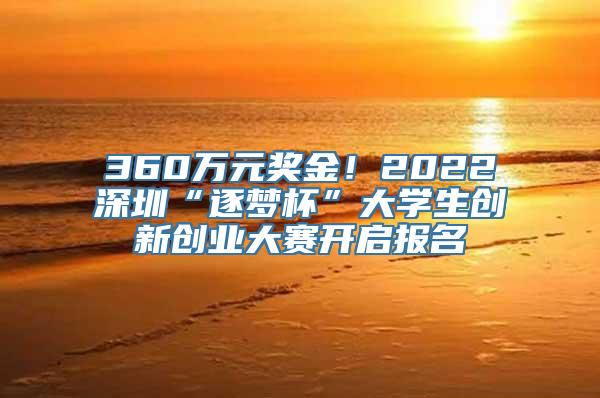 360万元奖金！2022深圳“逐梦杯”大学生创新创业大赛开启报名