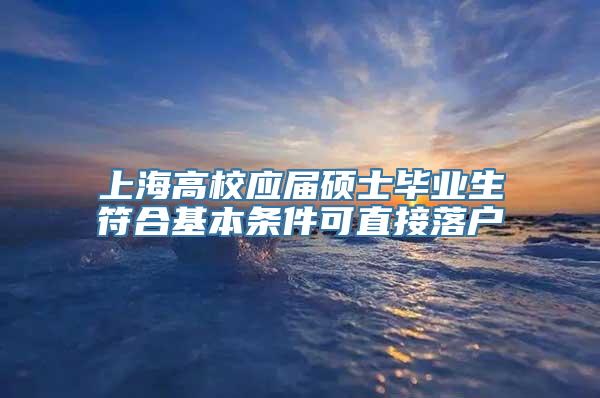 上海高校应届硕士毕业生符合基本条件可直接落户